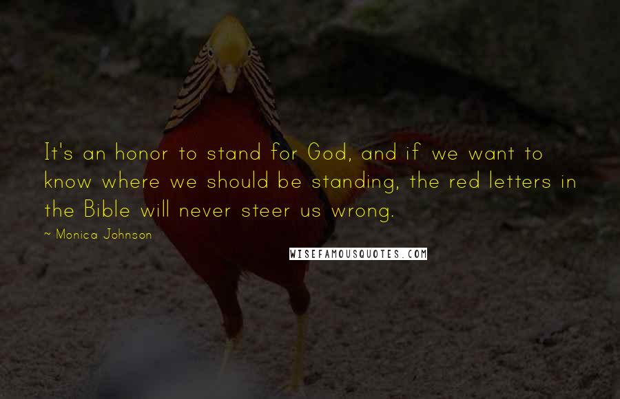 Monica Johnson Quotes: It's an honor to stand for God, and if we want to know where we should be standing, the red letters in the Bible will never steer us wrong.