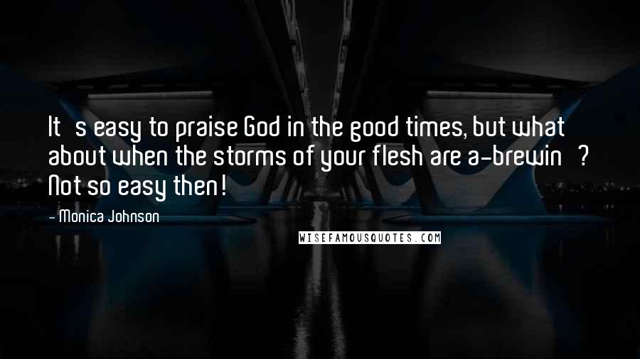 Monica Johnson Quotes: It's easy to praise God in the good times, but what about when the storms of your flesh are a-brewin'? Not so easy then!