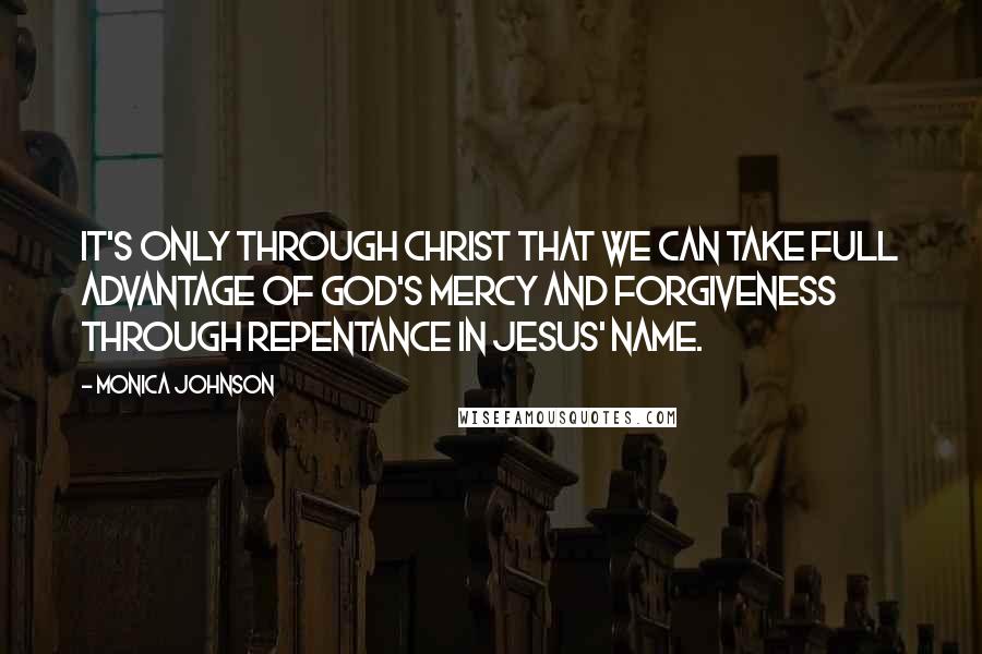 Monica Johnson Quotes: It's only through Christ that we can take full advantage of God's mercy and forgiveness through repentance in Jesus' name.