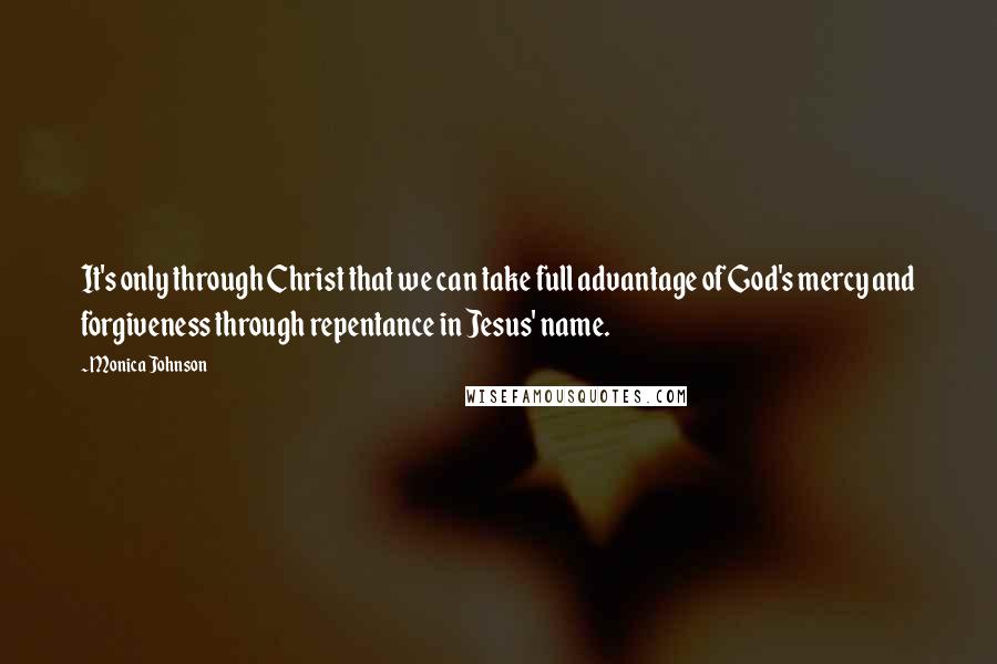 Monica Johnson Quotes: It's only through Christ that we can take full advantage of God's mercy and forgiveness through repentance in Jesus' name.