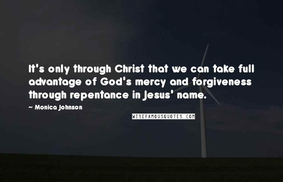 Monica Johnson Quotes: It's only through Christ that we can take full advantage of God's mercy and forgiveness through repentance in Jesus' name.