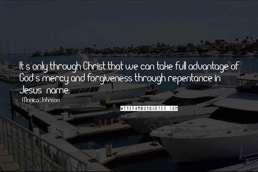 Monica Johnson Quotes: It's only through Christ that we can take full advantage of God's mercy and forgiveness through repentance in Jesus' name.