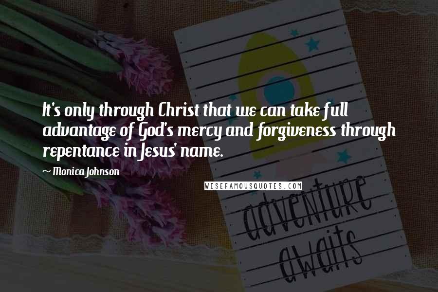 Monica Johnson Quotes: It's only through Christ that we can take full advantage of God's mercy and forgiveness through repentance in Jesus' name.