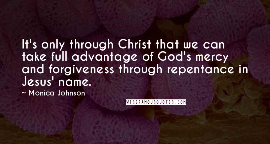 Monica Johnson Quotes: It's only through Christ that we can take full advantage of God's mercy and forgiveness through repentance in Jesus' name.