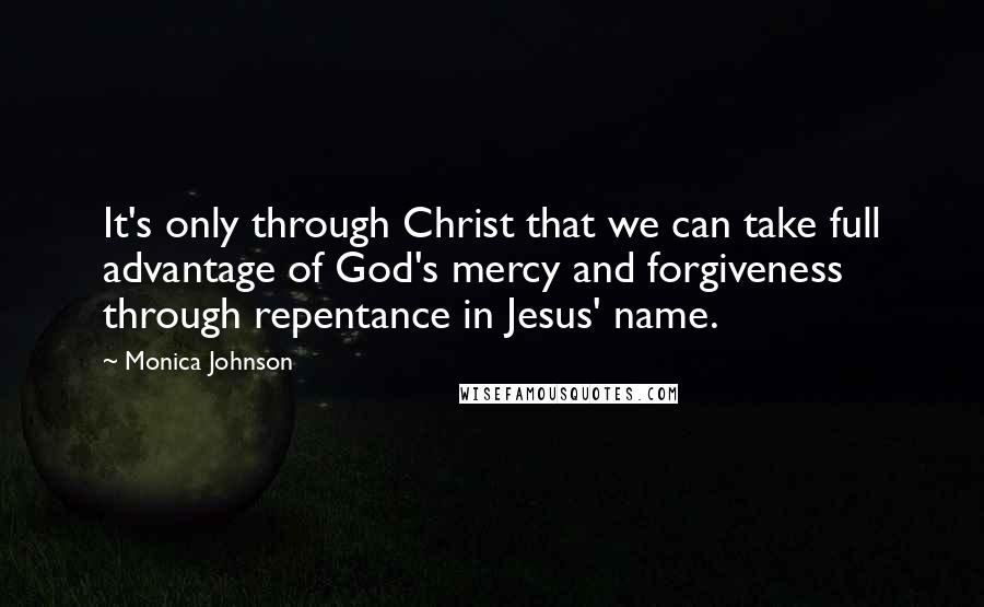 Monica Johnson Quotes: It's only through Christ that we can take full advantage of God's mercy and forgiveness through repentance in Jesus' name.