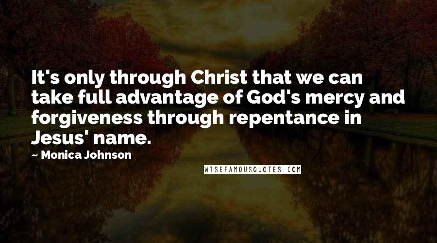 Monica Johnson Quotes: It's only through Christ that we can take full advantage of God's mercy and forgiveness through repentance in Jesus' name.