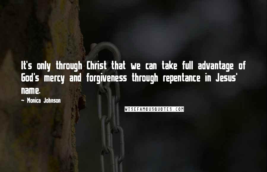 Monica Johnson Quotes: It's only through Christ that we can take full advantage of God's mercy and forgiveness through repentance in Jesus' name.