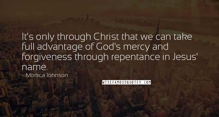 Monica Johnson Quotes: It's only through Christ that we can take full advantage of God's mercy and forgiveness through repentance in Jesus' name.