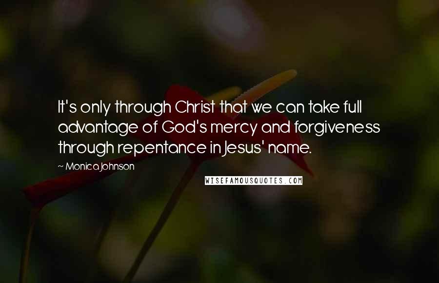 Monica Johnson Quotes: It's only through Christ that we can take full advantage of God's mercy and forgiveness through repentance in Jesus' name.