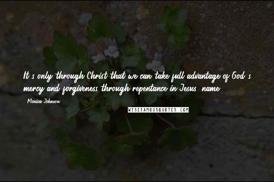 Monica Johnson Quotes: It's only through Christ that we can take full advantage of God's mercy and forgiveness through repentance in Jesus' name.