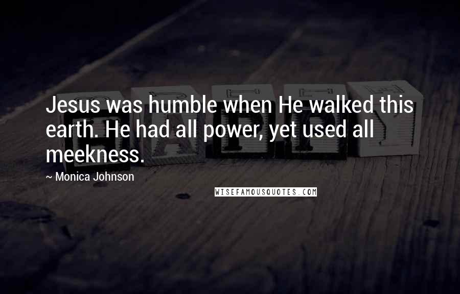 Monica Johnson Quotes: Jesus was humble when He walked this earth. He had all power, yet used all meekness.