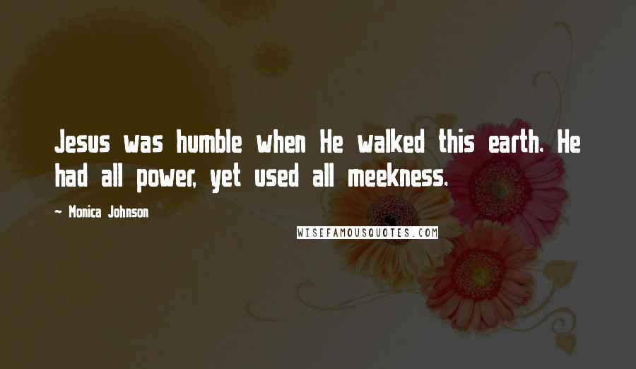 Monica Johnson Quotes: Jesus was humble when He walked this earth. He had all power, yet used all meekness.