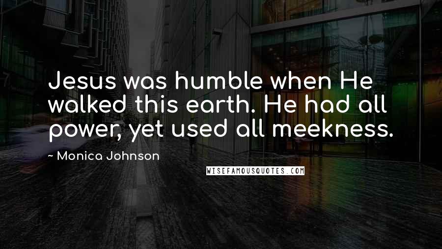 Monica Johnson Quotes: Jesus was humble when He walked this earth. He had all power, yet used all meekness.