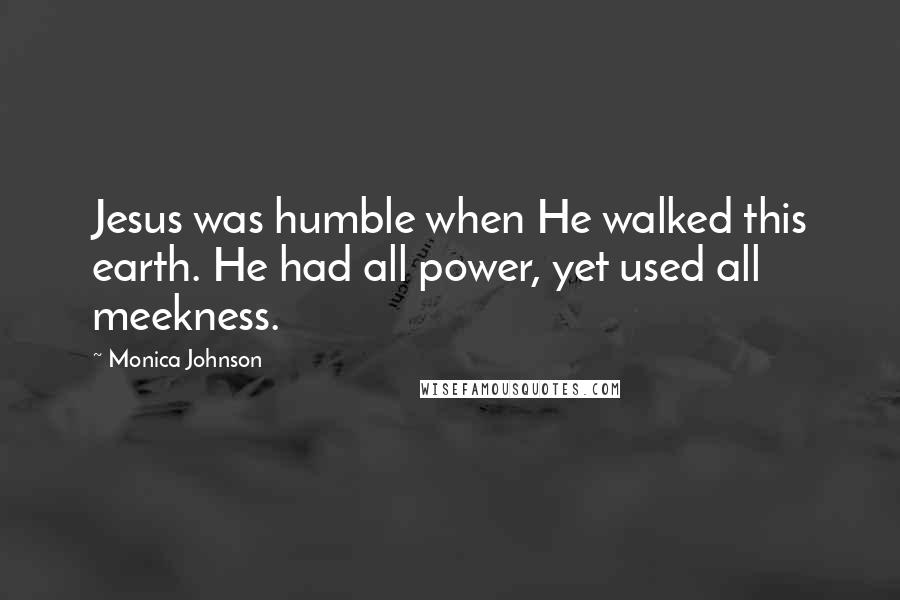 Monica Johnson Quotes: Jesus was humble when He walked this earth. He had all power, yet used all meekness.