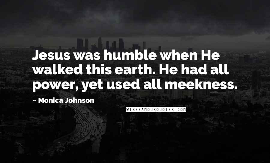 Monica Johnson Quotes: Jesus was humble when He walked this earth. He had all power, yet used all meekness.