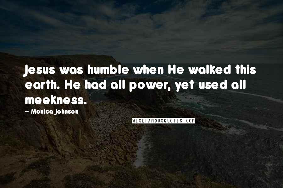 Monica Johnson Quotes: Jesus was humble when He walked this earth. He had all power, yet used all meekness.