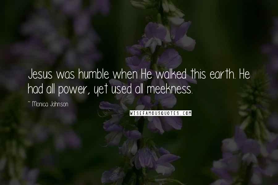 Monica Johnson Quotes: Jesus was humble when He walked this earth. He had all power, yet used all meekness.