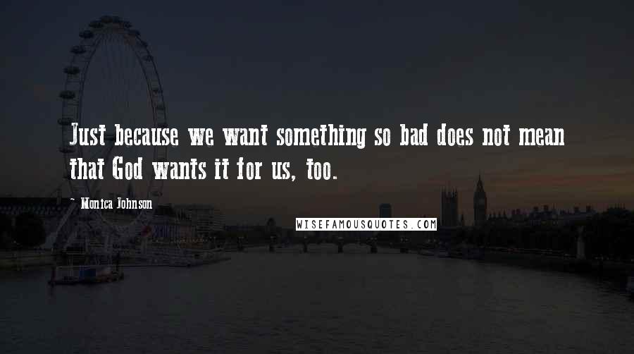 Monica Johnson Quotes: Just because we want something so bad does not mean that God wants it for us, too.