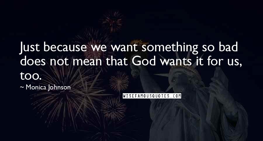 Monica Johnson Quotes: Just because we want something so bad does not mean that God wants it for us, too.