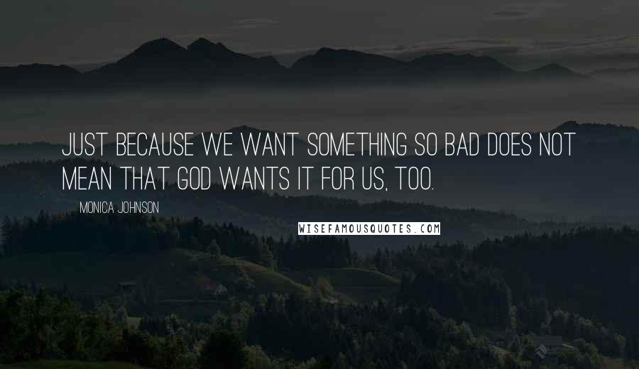 Monica Johnson Quotes: Just because we want something so bad does not mean that God wants it for us, too.