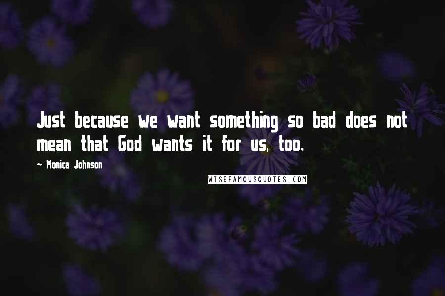 Monica Johnson Quotes: Just because we want something so bad does not mean that God wants it for us, too.