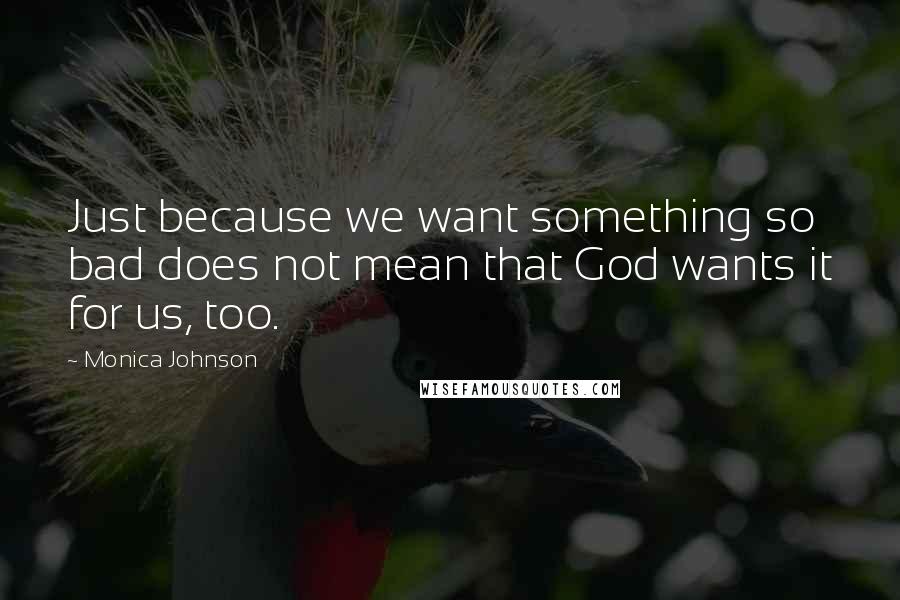 Monica Johnson Quotes: Just because we want something so bad does not mean that God wants it for us, too.