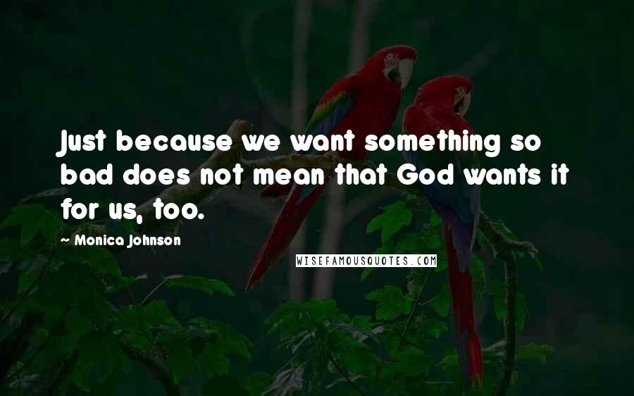 Monica Johnson Quotes: Just because we want something so bad does not mean that God wants it for us, too.