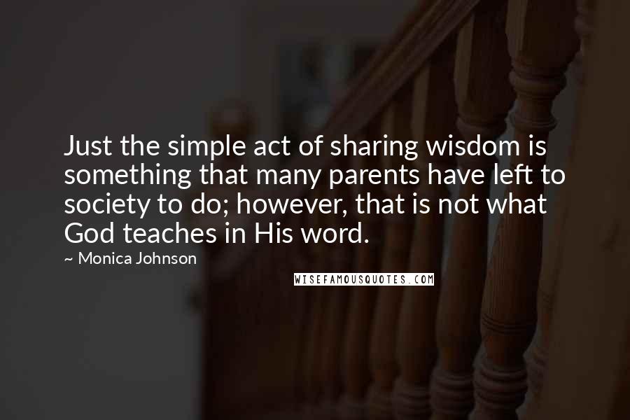 Monica Johnson Quotes: Just the simple act of sharing wisdom is something that many parents have left to society to do; however, that is not what God teaches in His word.