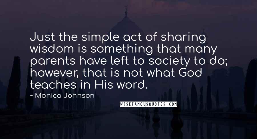 Monica Johnson Quotes: Just the simple act of sharing wisdom is something that many parents have left to society to do; however, that is not what God teaches in His word.