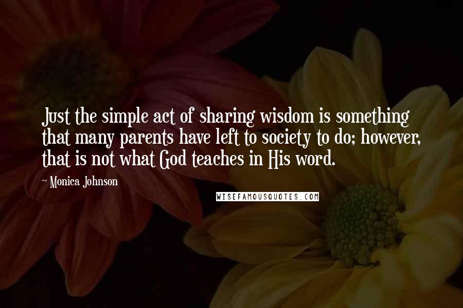 Monica Johnson Quotes: Just the simple act of sharing wisdom is something that many parents have left to society to do; however, that is not what God teaches in His word.