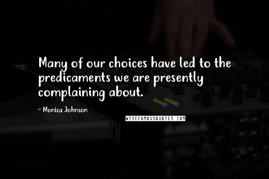 Monica Johnson Quotes: Many of our choices have led to the predicaments we are presently complaining about.