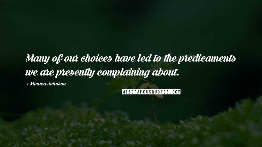 Monica Johnson Quotes: Many of our choices have led to the predicaments we are presently complaining about.