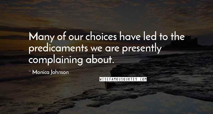 Monica Johnson Quotes: Many of our choices have led to the predicaments we are presently complaining about.