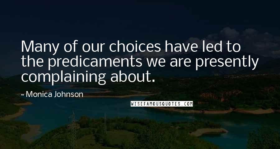 Monica Johnson Quotes: Many of our choices have led to the predicaments we are presently complaining about.