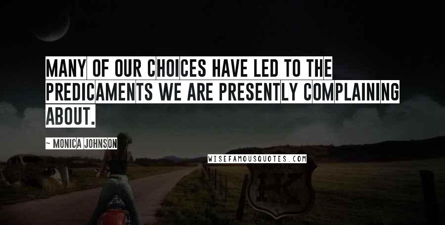 Monica Johnson Quotes: Many of our choices have led to the predicaments we are presently complaining about.