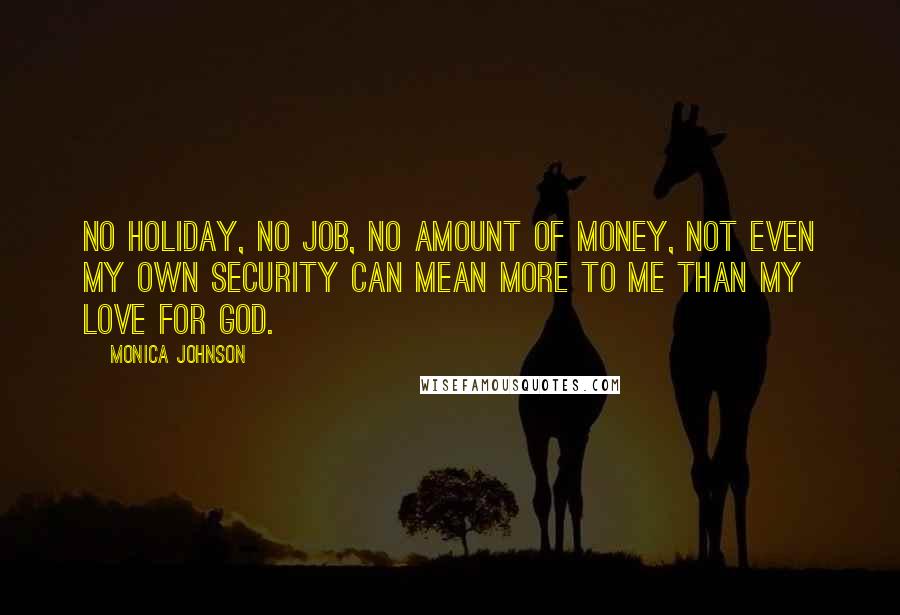 Monica Johnson Quotes: No holiday, no job, no amount of money, not even my own security can mean more to me than my love for God.