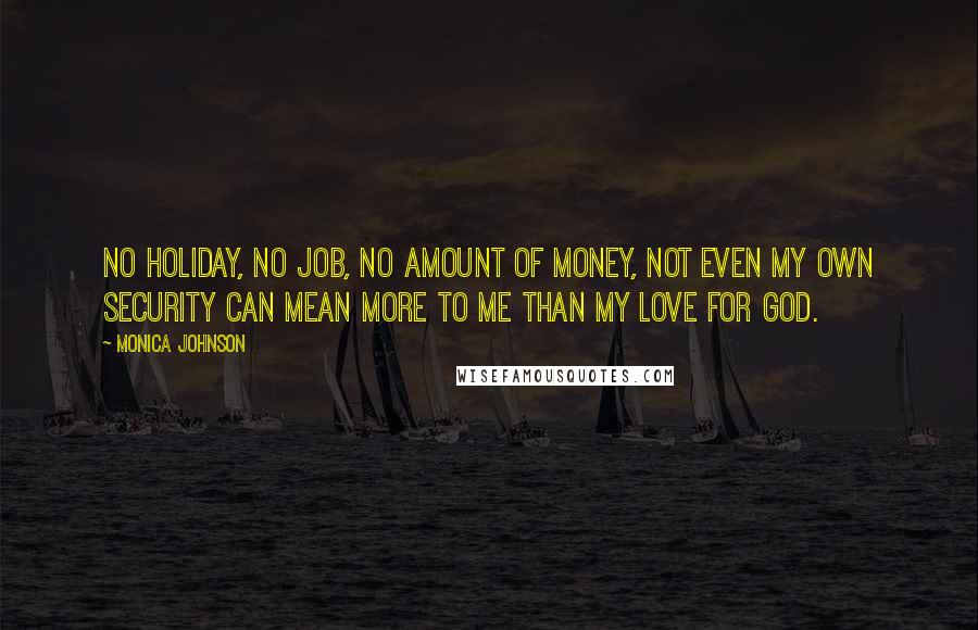 Monica Johnson Quotes: No holiday, no job, no amount of money, not even my own security can mean more to me than my love for God.