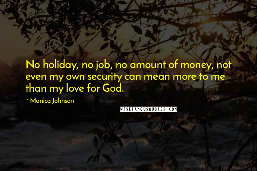 Monica Johnson Quotes: No holiday, no job, no amount of money, not even my own security can mean more to me than my love for God.