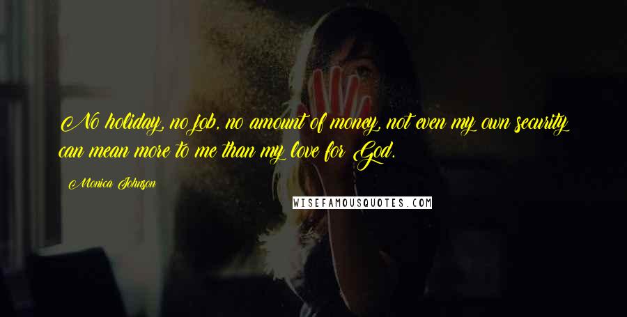 Monica Johnson Quotes: No holiday, no job, no amount of money, not even my own security can mean more to me than my love for God.