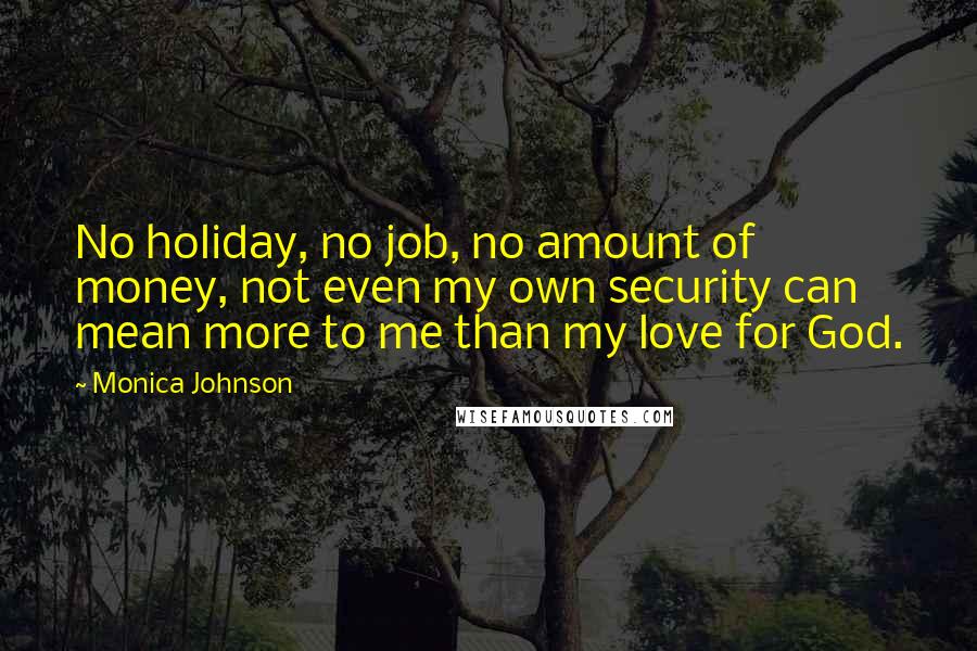 Monica Johnson Quotes: No holiday, no job, no amount of money, not even my own security can mean more to me than my love for God.