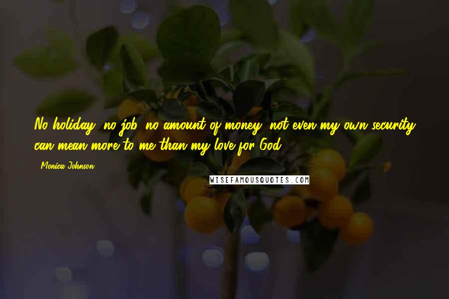 Monica Johnson Quotes: No holiday, no job, no amount of money, not even my own security can mean more to me than my love for God.