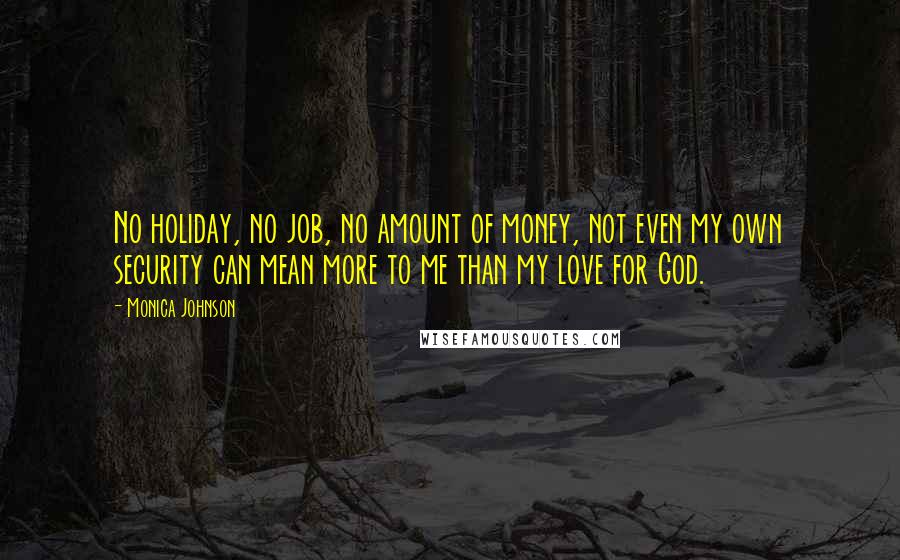 Monica Johnson Quotes: No holiday, no job, no amount of money, not even my own security can mean more to me than my love for God.
