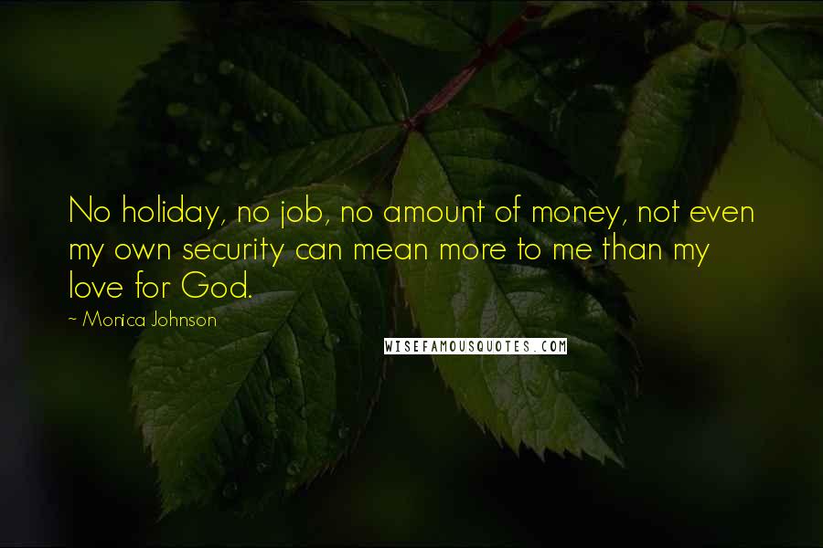 Monica Johnson Quotes: No holiday, no job, no amount of money, not even my own security can mean more to me than my love for God.