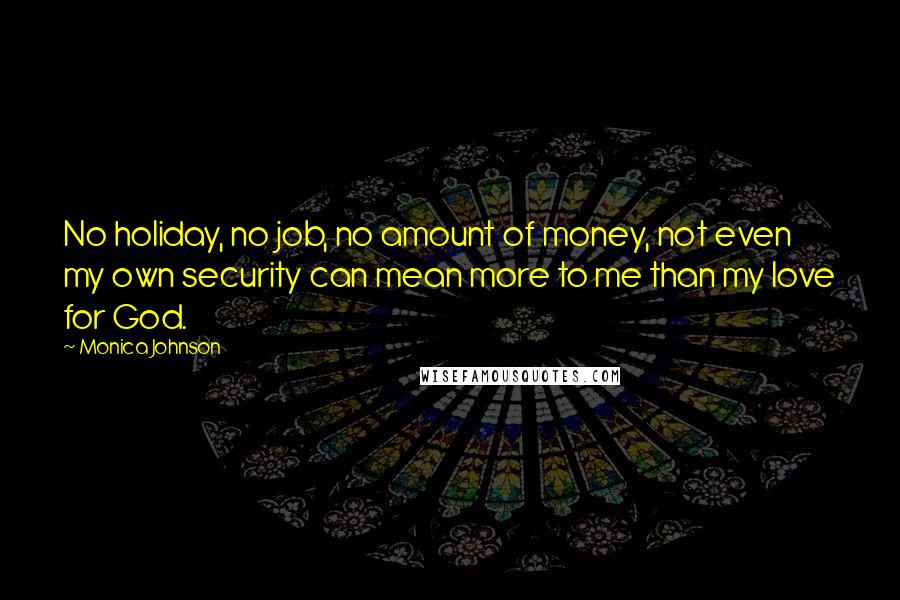 Monica Johnson Quotes: No holiday, no job, no amount of money, not even my own security can mean more to me than my love for God.