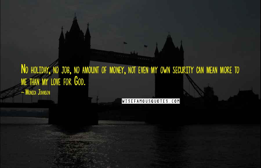 Monica Johnson Quotes: No holiday, no job, no amount of money, not even my own security can mean more to me than my love for God.