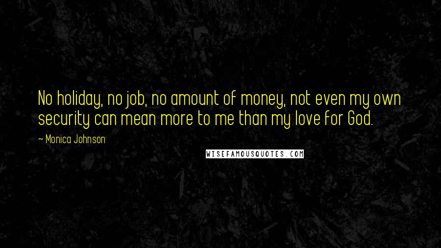 Monica Johnson Quotes: No holiday, no job, no amount of money, not even my own security can mean more to me than my love for God.