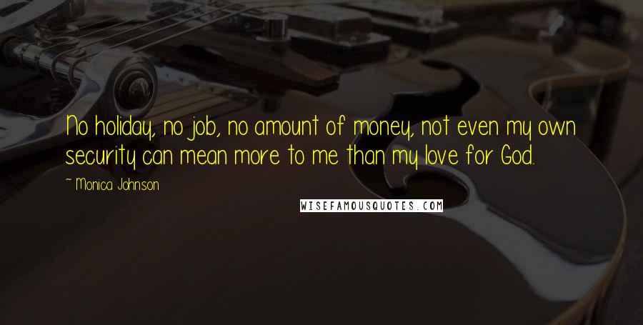 Monica Johnson Quotes: No holiday, no job, no amount of money, not even my own security can mean more to me than my love for God.