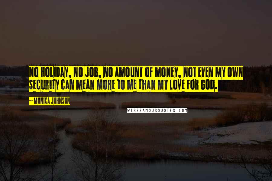 Monica Johnson Quotes: No holiday, no job, no amount of money, not even my own security can mean more to me than my love for God.