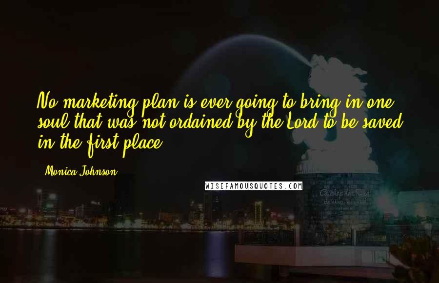 Monica Johnson Quotes: No marketing plan is ever going to bring in one soul that was not ordained by the Lord to be saved in the first place.