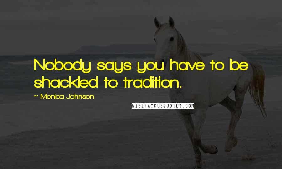 Monica Johnson Quotes: Nobody says you have to be shackled to tradition.
